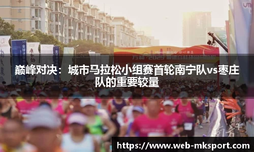巅峰对决：城市马拉松小组赛首轮南宁队vs枣庄队的重要较量
