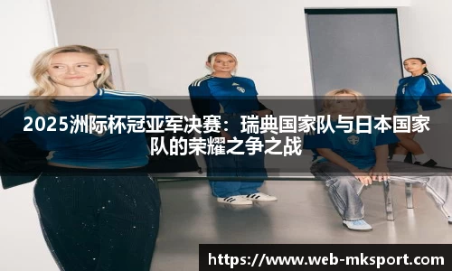 2025洲际杯冠亚军决赛：瑞典国家队与日本国家队的荣耀之争之战